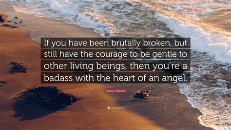 if you have been brutally broken|16 Keanu Reeves Quotes About Life, Love, And Grief